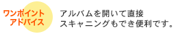 ワンポイントアドバイス　アルバムを開いて直接スキャニングもでき便利です。