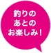 釣りのあとのお楽しみ！