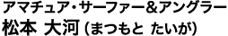 アマチュア・サーファー&アングラー 松本 大河（まつもと たいが）