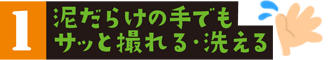 泥だらけの手でもサッと撮れる・洗える