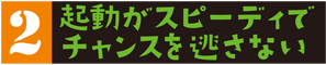 起動がスピーディでチャンスを逃さない