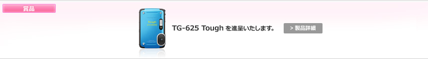 賞品：TG-625 Toughを進呈いたします。 > 製品詳細