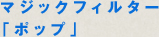 マジックフィルター「ポップ」